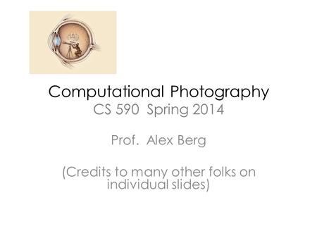 Computational Photography CS 590 Spring 2014 Prof. Alex Berg (Credits to many other folks on individual slides)