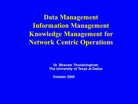 Data Management Information Management Knowledge Management for Network Centric Operations Dr. Bhavani Thuraisingham The University of Texas at Dallas.