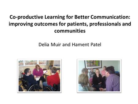 Co-productive Learning for Better Communication: improving outcomes for patients, professionals and communities Delia Muir and Hament Patel.