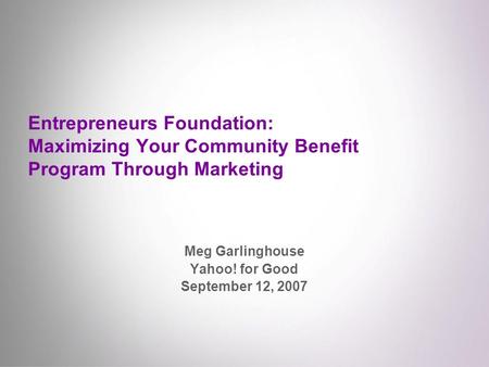 Entrepreneurs Foundation: Maximizing Your Community Benefit Program Through Marketing Meg Garlinghouse Yahoo! for Good September 12, 2007.