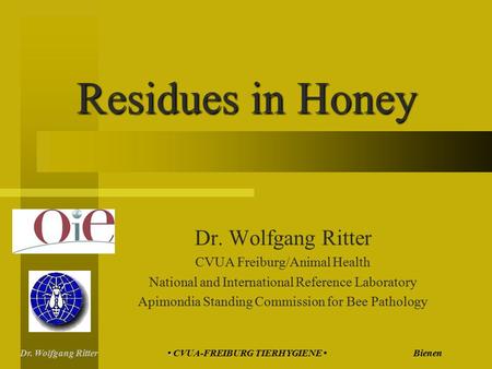 Dr. Wolfgang Ritter CVUA Freiburg/Animal Health National and International Reference Laboratory Apimondia Standing Commission for Bee Pathology Residues.