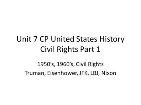 Unit 7 CP United States History Civil Rights Part 1 1950’s, 1960’s, Civil Rights Truman, Eisenhower, JFK, LBJ, Nixon.