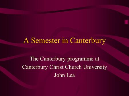 A Semester in Canterbury The Canterbury programme at Canterbury Christ Church University John Lea.