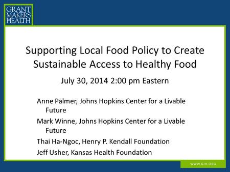 Supporting Local Food Policy to Create Sustainable Access to Healthy Food July 30, 2014 2:00 pm Eastern Anne Palmer, Johns Hopkins Center for a Livable.