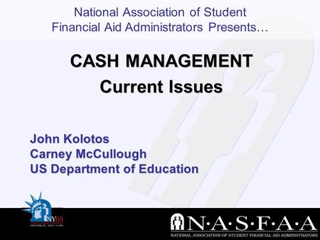National Association of Student Financial Aid Administrators Presents… John Kolotos Carney McCullough US Department of Education CASH MANAGEMENT Current.