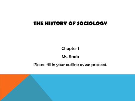 THE HISTORY OF SOCIOLOGY Chapter 1 Ms. Raab Please fill in your outline as we proceed.