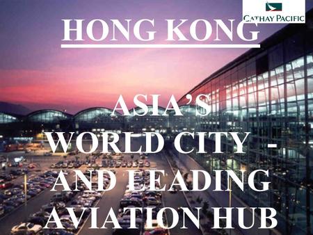 HONG KONG ASIA’S WORLD CITY - AND LEADING AVIATION HUB.