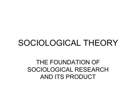 SOCIOLOGICAL THEORY THE FOUNDATION OF SOCIOLOGICAL RESEARCH AND ITS PRODUCT.