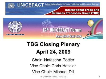 1 International Trade and Business Processes Group (TBG ) Chair: Natascha Pottier Vice Chair: Chris Hassler Vice Chair: Michael Dill 14th UN/CEFACT FORUM.