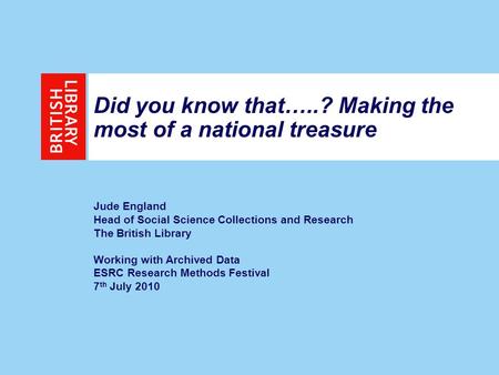 Did you know that…..? Making the most of a national treasure Jude England Head of Social Science Collections and Research The British Library Working with.