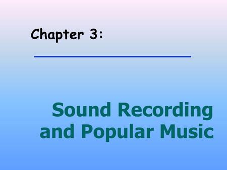 Chapter 3: Sound Recording and Popular Music. Some guiding questions zHow did the technologies for sound recording develop? zHow did popular music become.