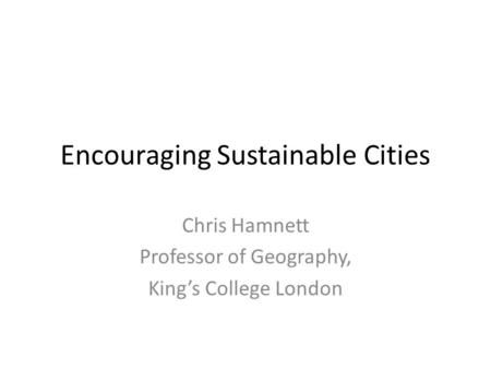 Encouraging Sustainable Cities Chris Hamnett Professor of Geography, King’s College London.