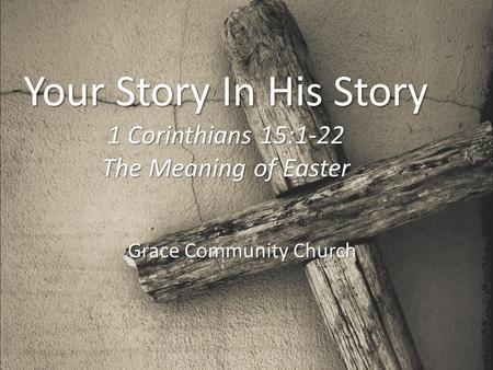 Your Story In His Story 1 Corinthians 15:1-22 The Meaning of Easter Grace Community Church.