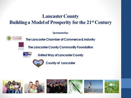Lancaster County Building a Model of Prosperity for the 21 st Century Sponsored by: The Lancaster Chamber of Commerce & Industry The Lancaster County Community.
