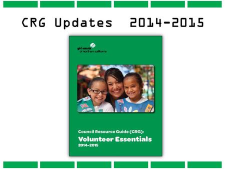 CRG Updates 2014-2015 The Council Resource Guide (CRG): Volunteer Essentials 2014-2015 is located online at www.GirlScoutsNorCal.org/safety/council-resource-guide.