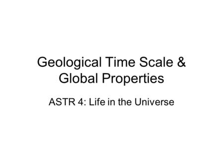 Geological Time Scale & Global Properties ASTR 4: Life in the Universe.