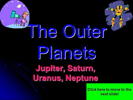The Outer Planets Jupiter, Saturn, Uranus, Neptune Click here to move to the next slide!