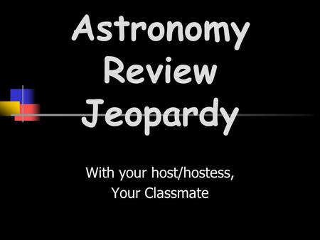 With your host/hostess, Your Classmate Astronomy Review Jeopardy.