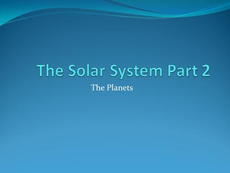 The Solar System Part 2 The Planets.