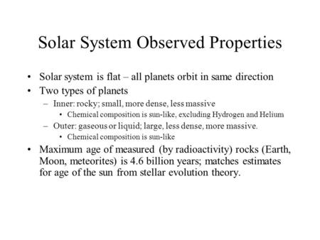 Solar System Observed Properties Solar system is flat – all planets orbit in same direction Two types of planets –Inner: rocky; small, more dense, less.