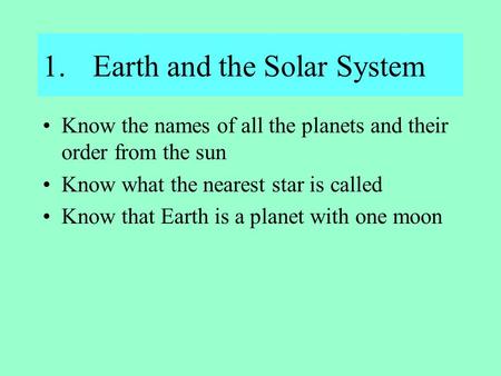 1.Earth and the Solar System Know the names of all the planets and their order from the sun Know what the nearest star is called Know that Earth is a planet.