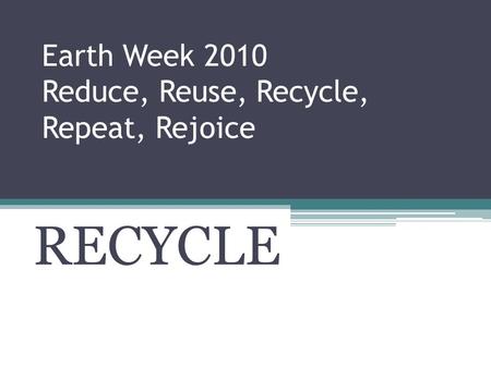 Earth Week 2010 Reduce, Reuse, Recycle, Repeat, Rejoice RECYCLE.