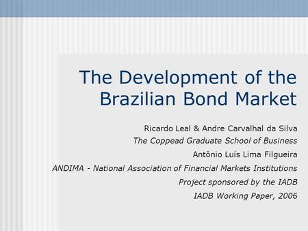 The Development of the Brazilian Bond Market Ricardo Leal & Andre Carvalhal da Silva The Coppead Graduate School of Business Antônio Luís Lima Filgueira.