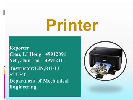Printer Reporter: Ciou, LI Hong 49912091 Yeh, JIun Lin 49912111 Instructor:LIN,RU-LI STUST- Department of Mechanical Engineering.