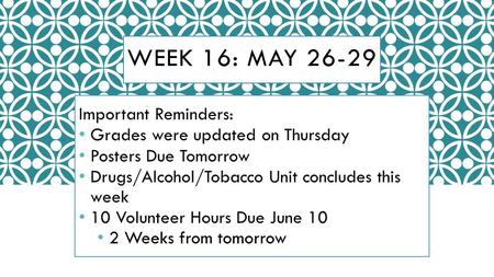 WEEK 16: MAY 26-29 Important Reminders: Grades were updated on Thursday Posters Due Tomorrow Drugs/Alcohol/Tobacco Unit concludes this week 10 Volunteer.