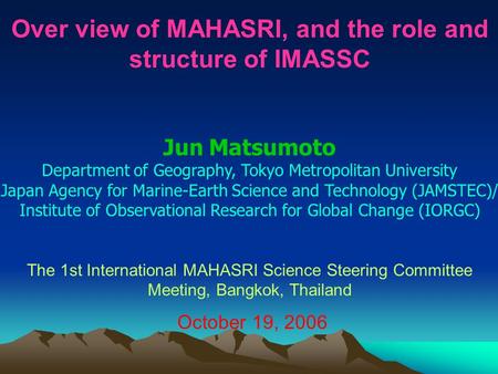 Over view of MAHASRI, and the role and structure of IMASSC Jun Matsumoto Department of Geography, Tokyo Metropolitan University Japan Agency for Marine-Earth.