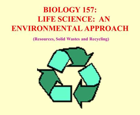 BIOLOGY 157: LIFE SCIENCE: AN ENVIRONMENTAL APPROACH (Resources, Solid Wastes and Recycling)