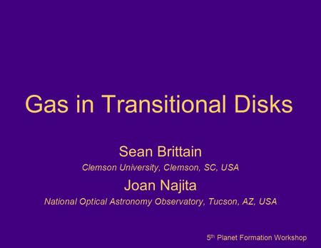 Gas in Transitional Disks Sean Brittain Clemson University, Clemson, SC, USA Joan Najita National Optical Astronomy Observatory, Tucson, AZ, USA 5 th Planet.
