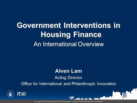 Alven Lam Acting Director Office for International and Philanthropic Innovation Government Interventions in Housing Finance An International Overview Government.