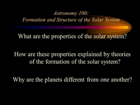 Astronomy 100: Formation and Structure of the Solar System What are the properties of the solar system? How are these properties explained by theories.