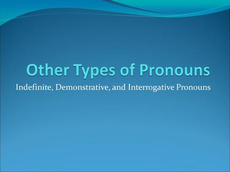 Indefinite, Demonstrative, and Interrogative Pronouns.