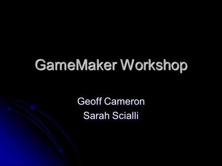 GameMaker Workshop Geoff Cameron Sarah Scialli. What this workshop will teach you GameMaker GameMaker No Programming Required No Programming Required.
