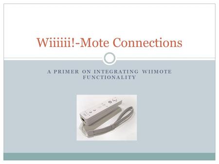 A PRIMER ON INTEGRATING WIIMOTE FUNCTIONALITY Wiiiiii!-Mote Connections.