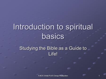 A KOG Unity PLUS Group Production 1 Introduction to spiritual basics Studying the Bible as a Guide to Life!