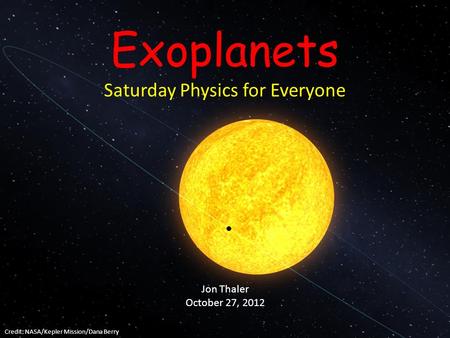 Exoplanets Saturday Physics for Everyone Jon Thaler October 27, 2012 Credit: NASA/Kepler Mission/Dana Berry.
