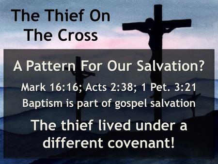 The Thief On The Cross A Pattern For Our Salvation? Mark 16:16; Acts 2:38; 1 Pet. 3:21 Baptism is part of gospel salvation The thief lived under a different.