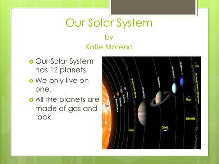 Our Solar System by Katie Moreno  Our Solar System has 12 planets.  We only live on one.  All the planets are made of gas and rock.
