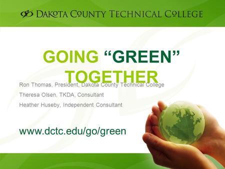 GOING “GREEN” TOGETHER Ron Thomas, President, Dakota County Technical College Theresa Olsen, TKDA, Consultant Heather Huseby, Independent Consultant www.dctc.edu/go/green.