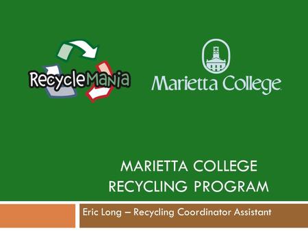 MARIETTA COLLEGE RECYCLING PROGRAM Eric Long – Recycling Coordinator Assistant.
