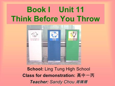 Book I Unit 11 Think Before You Throw School: Ling Tung High School Class for demonstration: 高中一丙 Teacher: Sandy Chou 周珮珊.