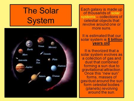 The Solar System Each galaxy is made up of thousands of solar systems – collections of celestial objects that revolve around one or more suns. It is estimated.