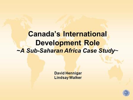 Canada’s International Development Role ~A Sub-Saharan Africa Case Study~ David Hennigar Lindsay Walker.