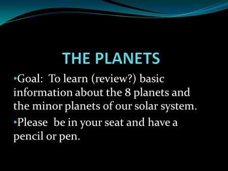 THE PLANETS Goal: To learn (review?) basic information about the 8 planets and the minor planets of our solar system. Please be in your seat and have.