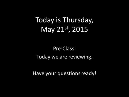 Today is Thursday, May 21 st, 2015 Pre-Class: Today we are reviewing. Have your questions ready!