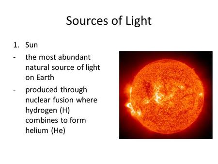 Sources of Light 1.Sun -the most abundant natural source of light on Earth -produced through nuclear fusion where hydrogen (H) combines to form helium.