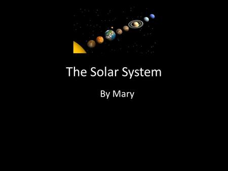 The Solar System By Mary. Sun The sun looks peaceful but it is a monster. It size is indescribable. It is EXTREAMLY hot. And it is about half way though.